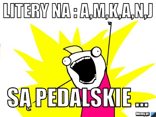 Litery Na A M K A N J Sa Pedalskie Memy Pl