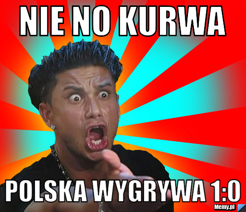 Nie no kurwa Polska wygrywa 1:0