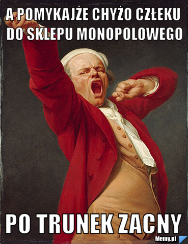A pomykajże chyżo człeku do sklepu monopolowego po trunek zacny