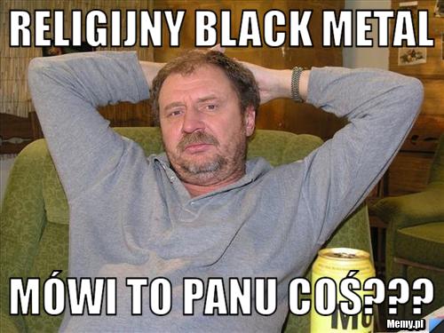 RELIGIJNY BLACK METAL mówi to panu coś???