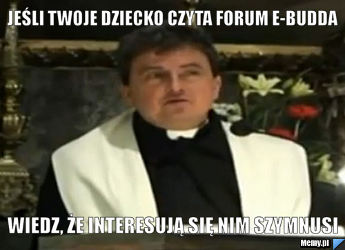 JEŚLI TWOJE DZIECKO CZYTA FORUM E-BUDDA WIEDZ, ŻE INTERESUJĄ SIĘ NIM SZYMNUSI