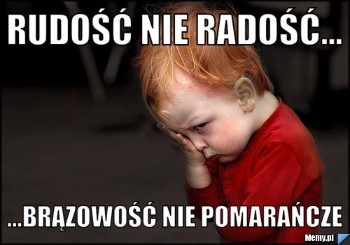 Rudość nie radość... ...brązowość nie pomarańcze