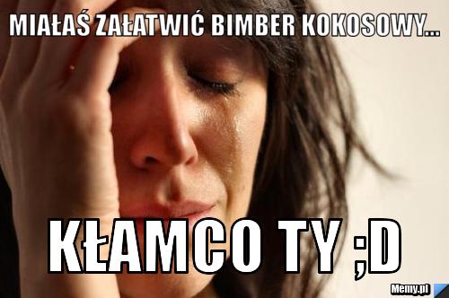 Miałaś załatwić bimber kokosowy... Kłamco Ty ;D
