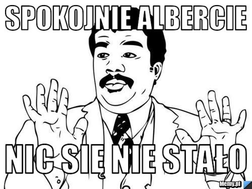 Spokojnie Albercie  nic się nie stało 
