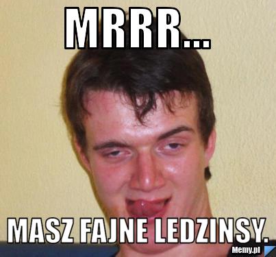 Mrrr... masz fajne ledzinsy.
