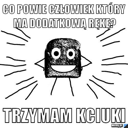 Co powie człowiek który ma dodatkową rękę? TRZYMAM KCIUKI