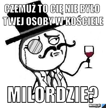 Czemuż to Cię nie było Twej osoby w kościele MILORDZIE?