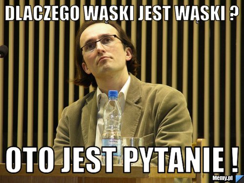 DLACZEGO WĄSKI JEST WĄSKI ? OTO JEST PYTANIE !