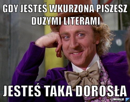 Gdy jesteś wkurzona piszesz dużymi literami jesteś taka dorosła
