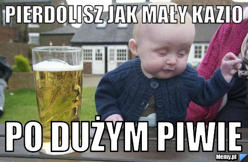 Pierdolisz jak mały kazio Po dużym piwie 