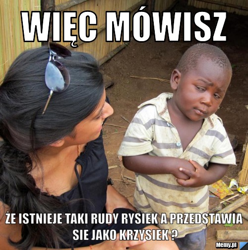 Więc mówisz Że istnieje taki rudy Rysiek a przedstawia sie jako Krzysiek ?