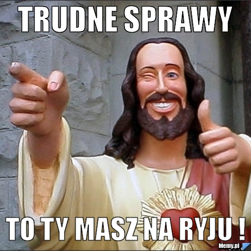 Trudne sprawy  to ty masz na ryju ! 