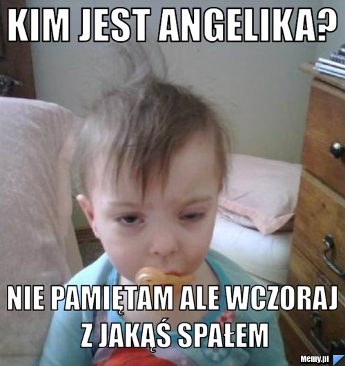 Kim jest Angelika?  Nie pamiętam ale wczoraj z jakąś spałem