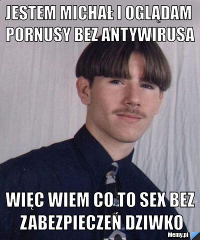 Jestem michał i oglądam pornusy bez antywirusa Więc wiem co to sex bez zabezpieczeń DZIWKO