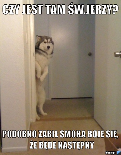 Czy jest tam Św.Jerzy? Podobno zabił smoka boje się,  że będe następny