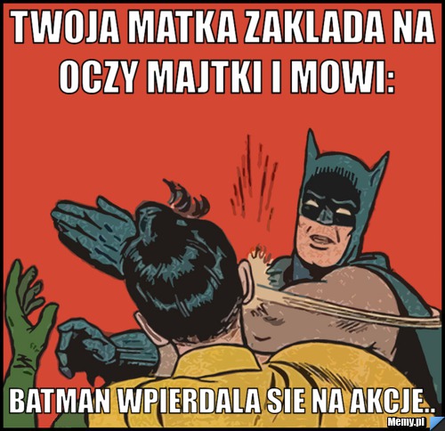 Twoja matka zaklada na oczy majtki i mowi: Batman wpierdala sie na akcje..