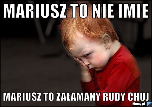 Mariusz to nie imie Mariusz to załamany rudy chuj