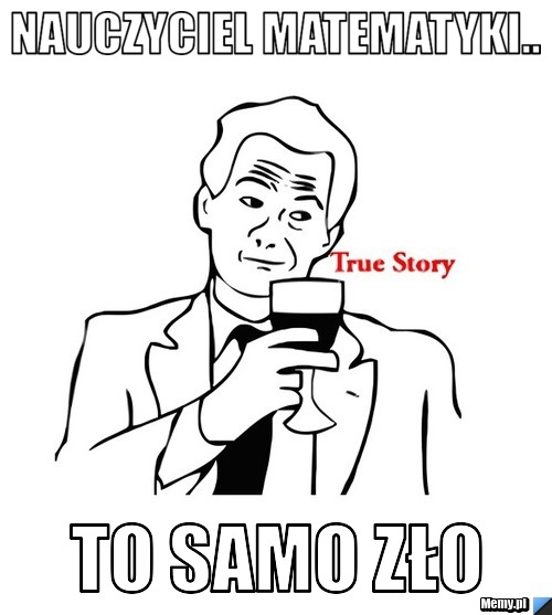 Nauczyciel matematyki.. to samo zło