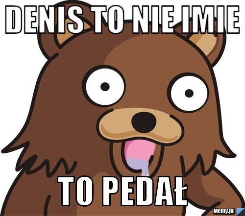 Denis to nie imie to pedał - Memy.pl