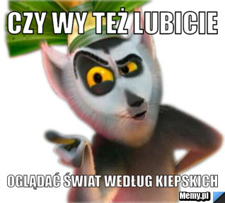 Czy wy też lubicie oglądać świat według kiepskich