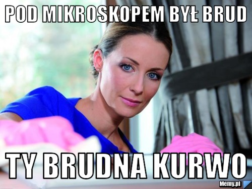 Pod mikroskopem był brud ty brudna kurwo