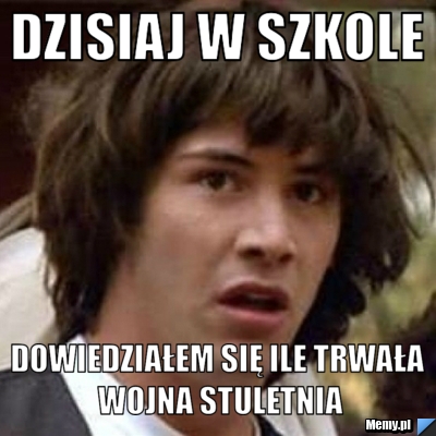 Dzisiaj w szkole  dowiedziałem się ile trwała wojna stuletnia
