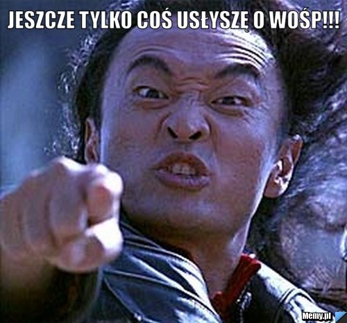 Jeszcze tylko coś usłyszę o wośp!!! 