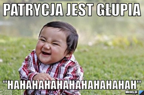 Patrycja jest głupia ''hahahahahahahahahahah''
