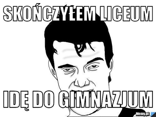 Skończyłem liceum Idę do gimnazjum
