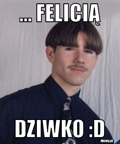 ... felicią dziwko :D