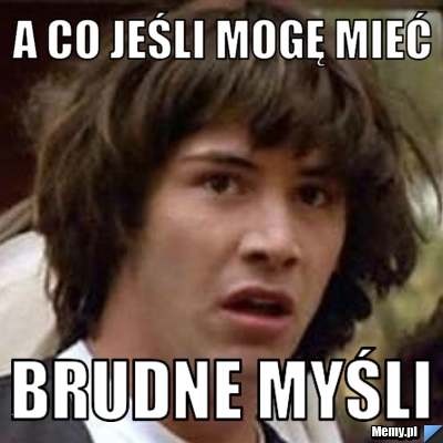 A co jeśli mogę mieć  brudne myśli