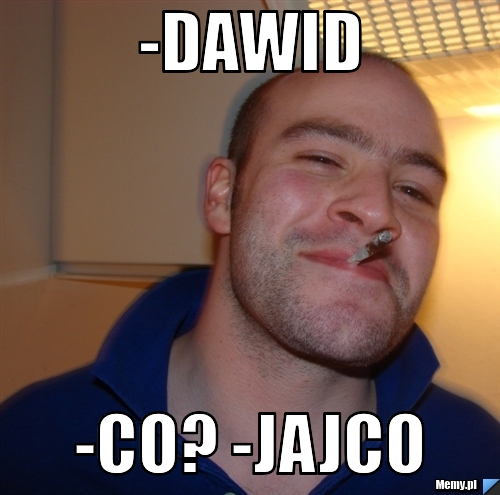 -Dawid      -Co? -Jajco