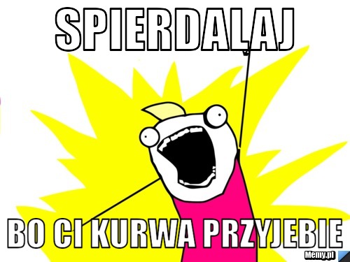 Spierdalaj bo ci kurwa przyjebie