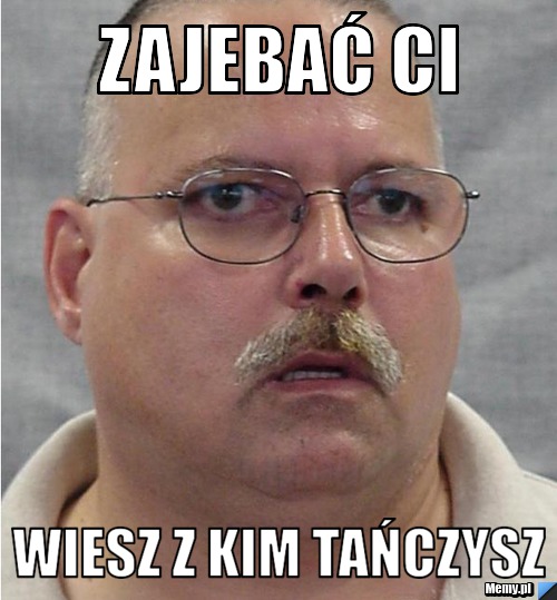 Zajebać ci wiesz z kim tańczysz