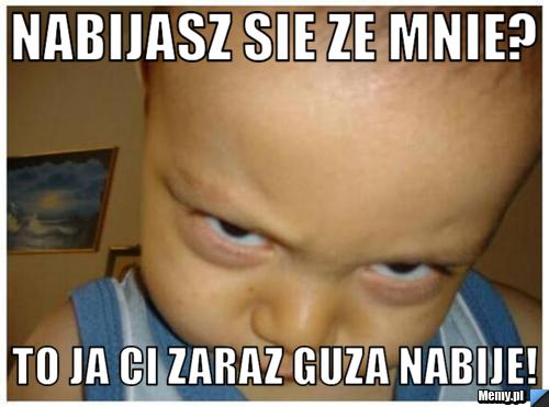 Nabijasz sie ze mnie? To ja ci zaraz guza nabije!