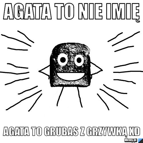 Agata to nie imię Agata to grubas z grzywką XD