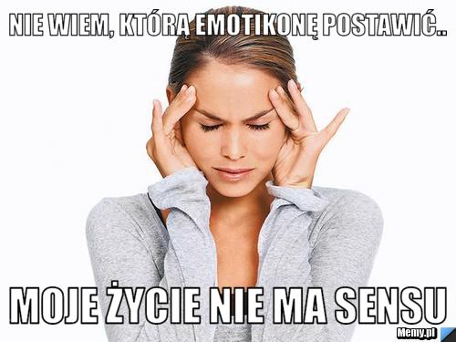 Nie Wiem Którą Emotikonę Postawić Moje życie Nie Ma Sensu Memypl 2847