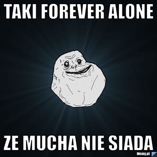 Taki forever alone ze mucha nie siada 