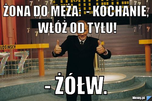 Żona do męża:  - Kochanie, włóż od tyłu!  - Żółw.