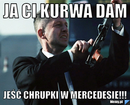 Ja Ci kurwa dam jeść chrupki w mercedesie!!!