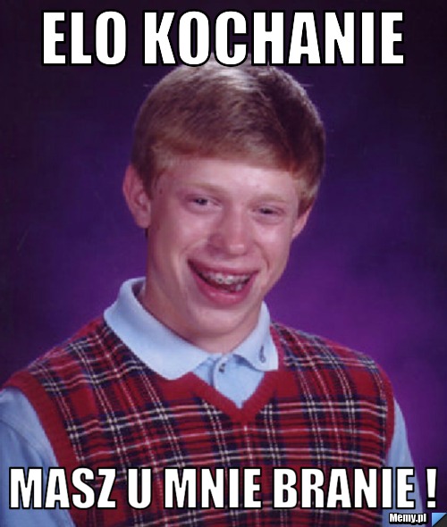 Elo kochanie masz u mnie branie !