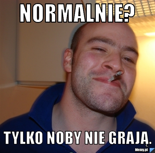 Normalnie? Tylko noby nie grają.