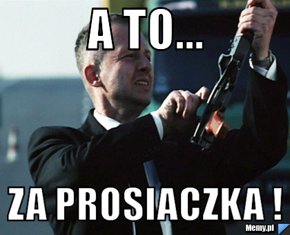 A to... ZA PROSIACZKA !