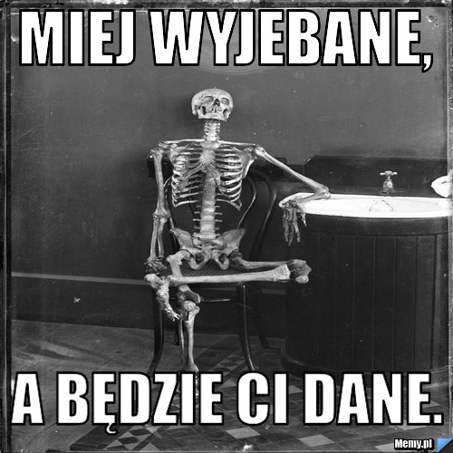 Miej wyjebane, a będzie Ci dane.