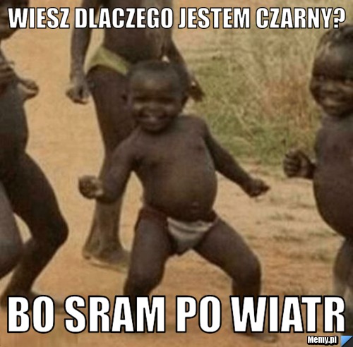 WIESZ DLACZEGO JESTEM CZARNY? BO SRAM PO WIATR