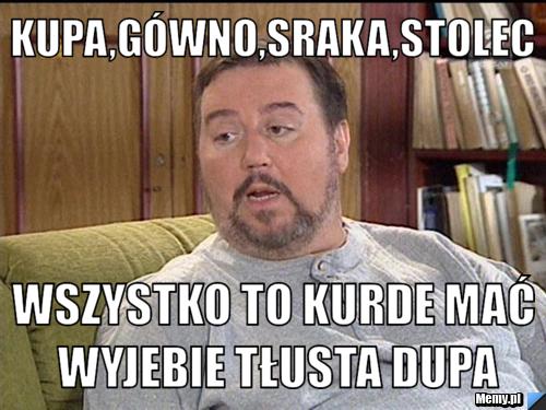 Kupa,gówno,sraka,stolec wszystko to kurde mać wyjebie tłusta dupa