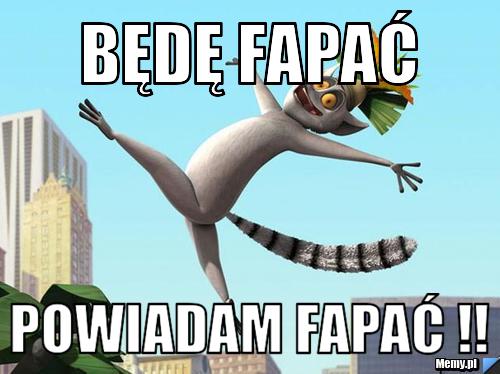 Będę Fapać  Powiadam Fapać !!