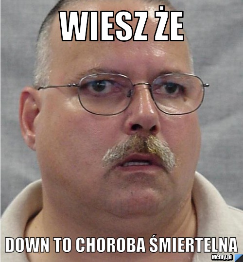 Wiesz że down to choroba śmiertelna
