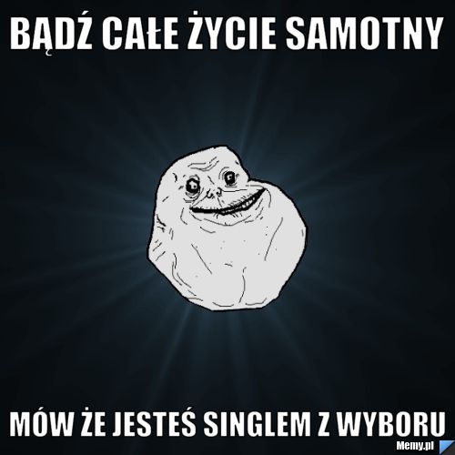 Bądź całe życie samotny mów że jesteś singlem z wyboru