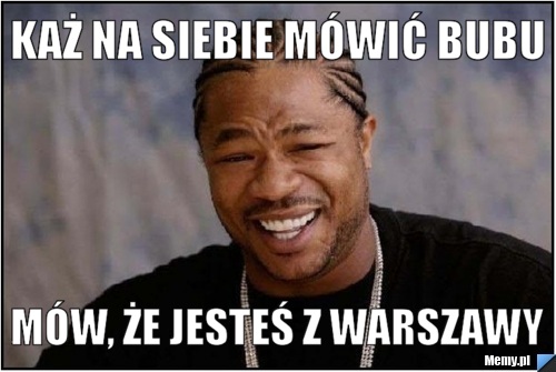 Każ na siebie mówić BUBU mów, że jesteś z Warszawy